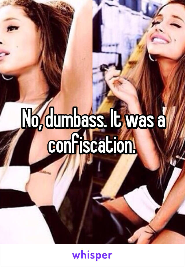 No, dumbass. It was a confiscation. 