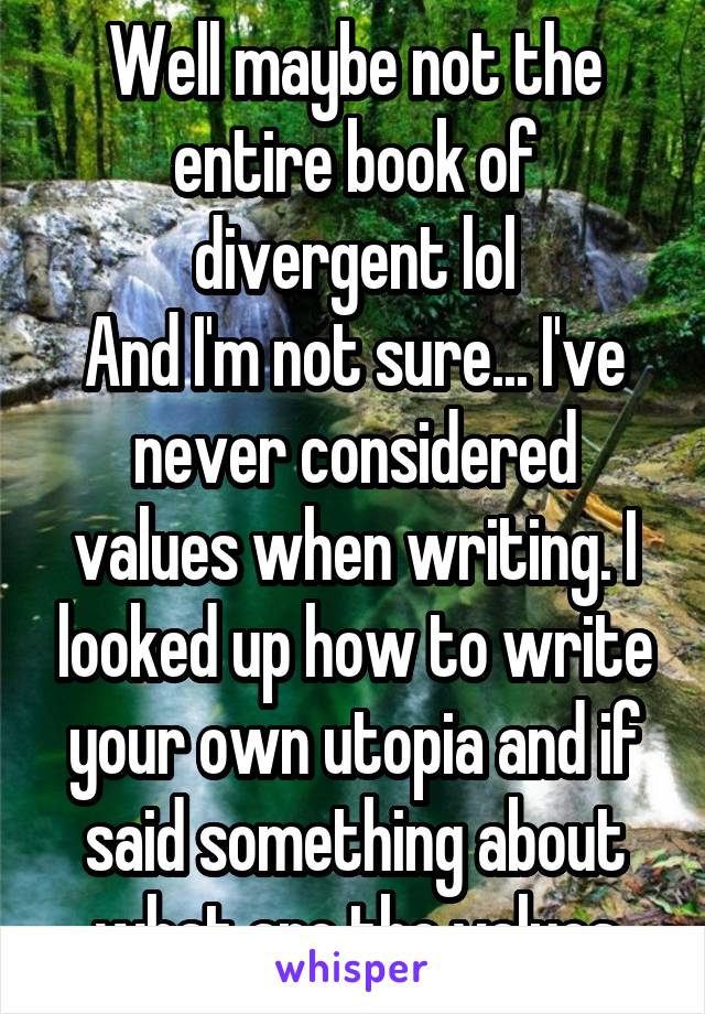 Well maybe not the entire book of divergent lol
And I'm not sure... I've never considered values when writing. I looked up how to write your own utopia and if said something about what are the values