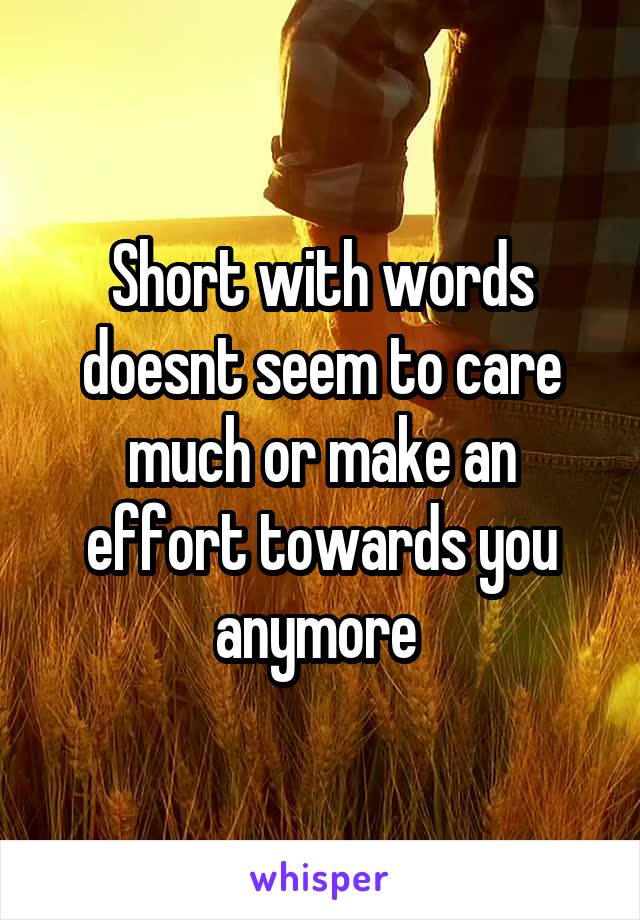 Short with words doesnt seem to care much or make an effort towards you anymore 