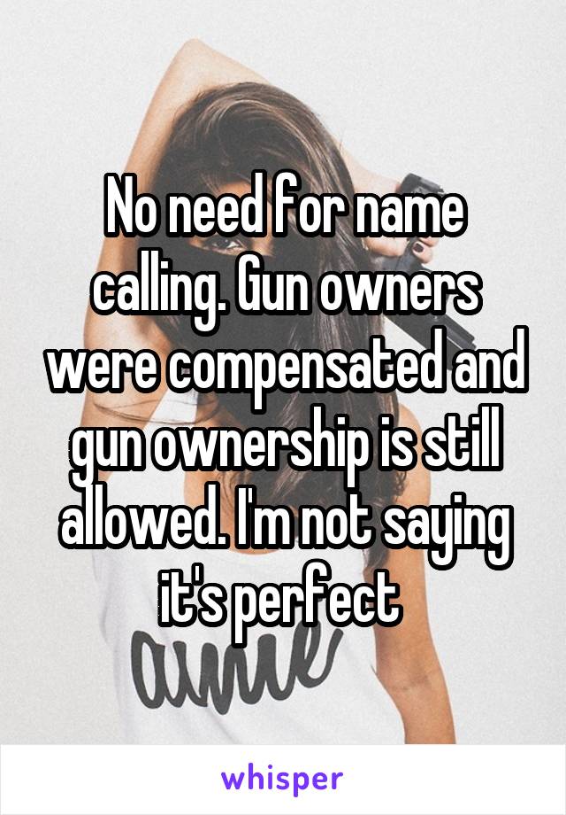 No need for name calling. Gun owners were compensated and gun ownership is still allowed. I'm not saying it's perfect 