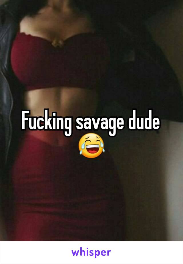 Fucking savage dude😂