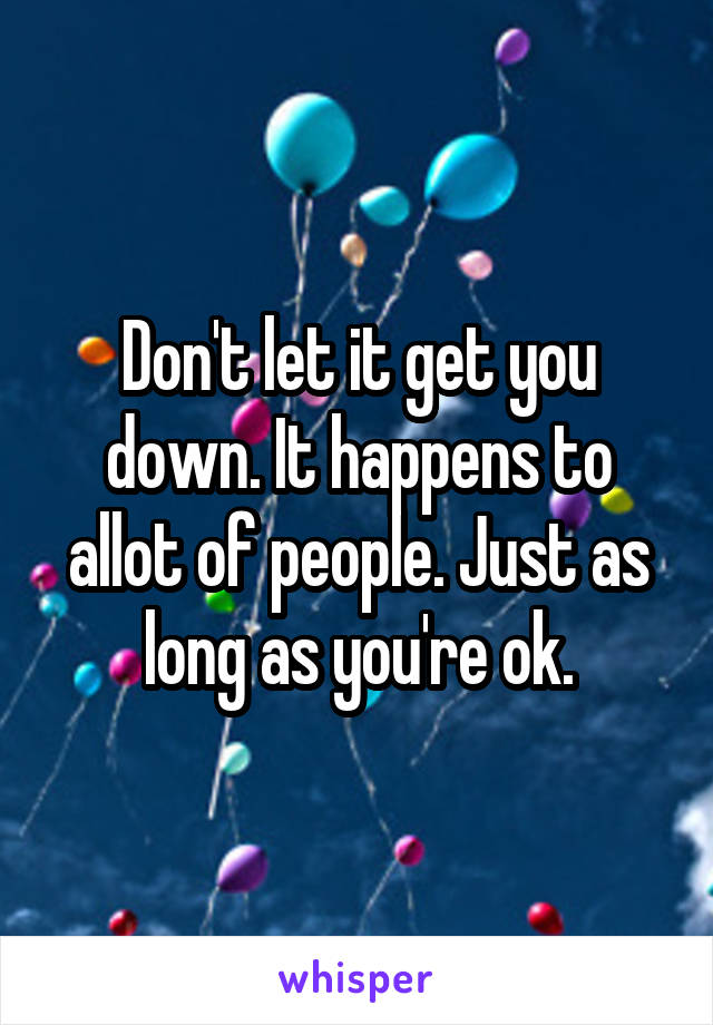 Don't let it get you down. It happens to allot of people. Just as long as you're ok.
