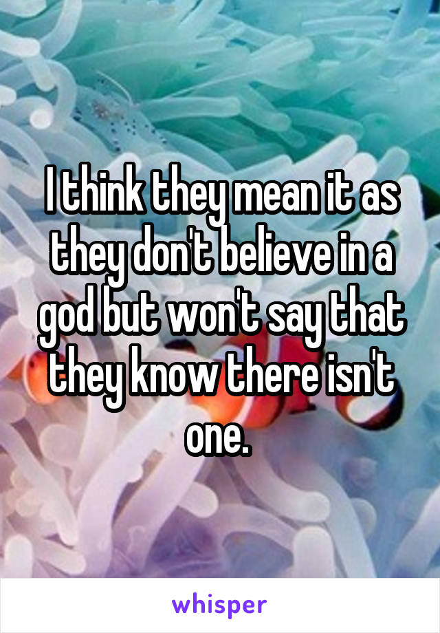 I think they mean it as they don't believe in a god but won't say that they know there isn't one. 