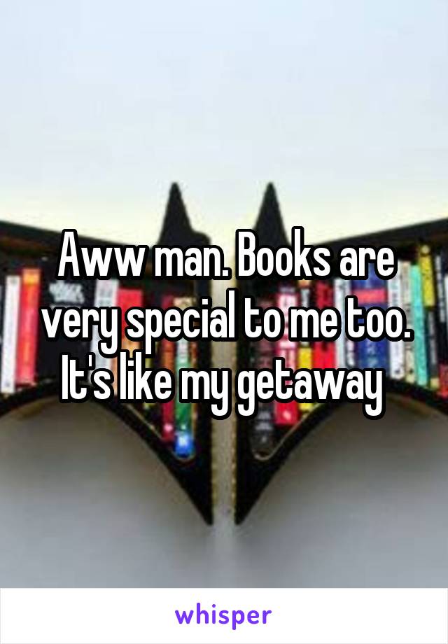 Aww man. Books are very special to me too. It's like my getaway 