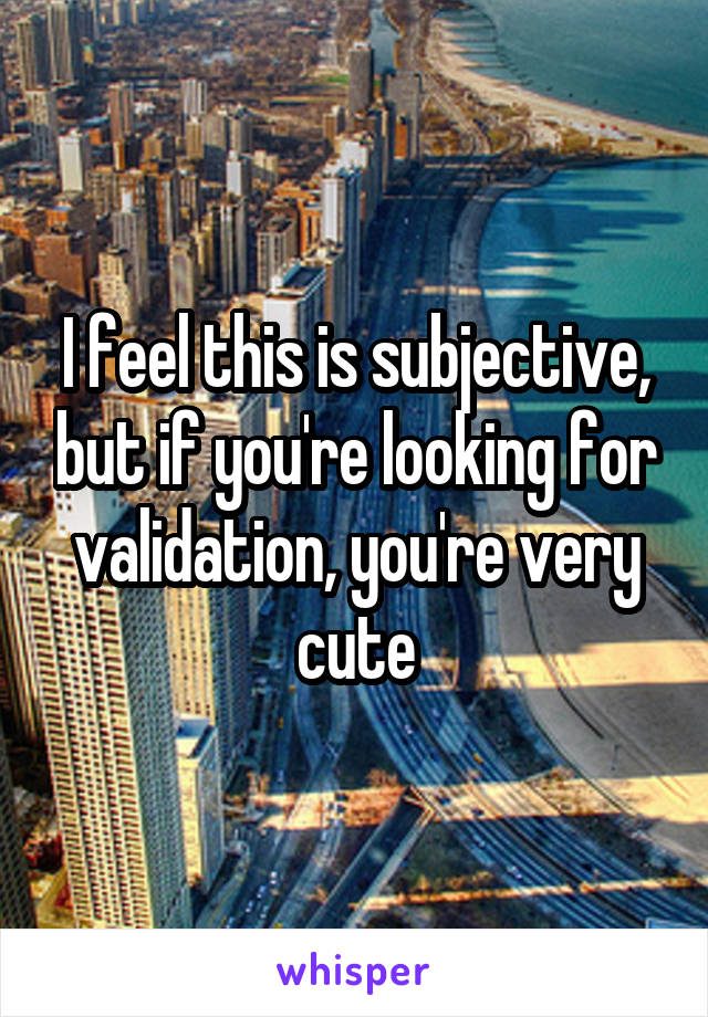 I feel this is subjective, but if you're looking for validation, you're very cute