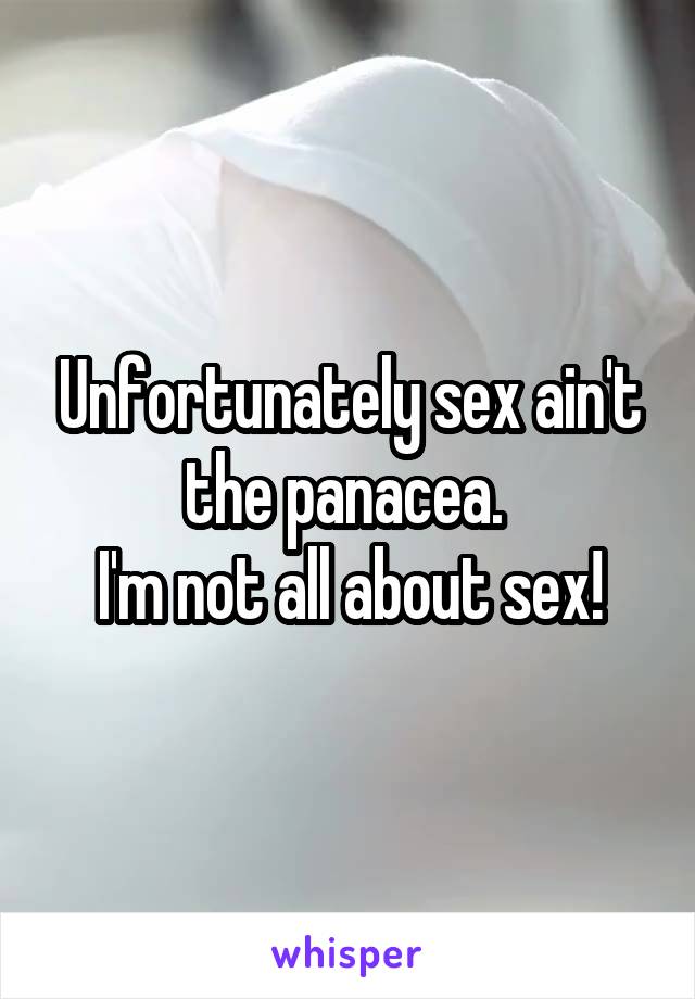 Unfortunately sex ain't the panacea. 
I'm not all about sex!