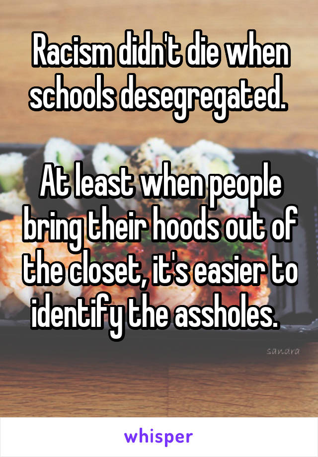 Racism didn't die when schools desegregated. 

At least when people bring their hoods out of the closet, it's easier to identify the assholes.  

