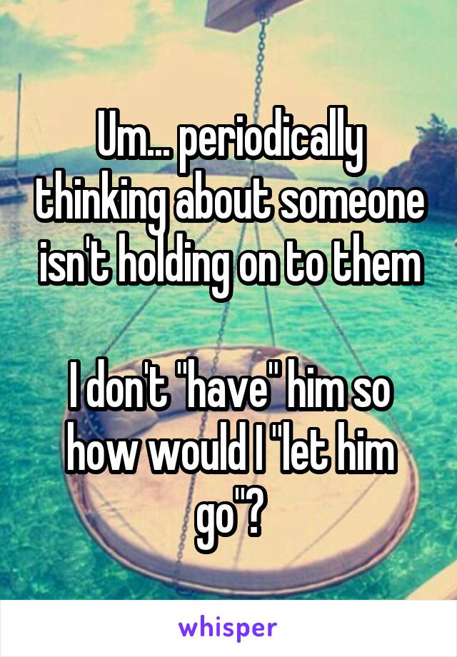 Um... periodically thinking about someone isn't holding on to them

I don't "have" him so how would I "let him go"?