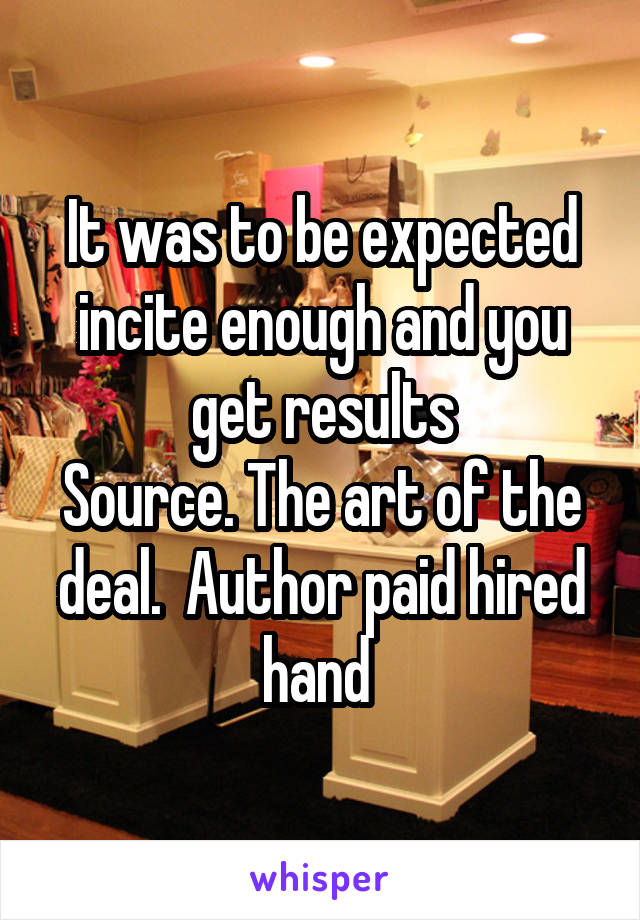 It was to be expected incite enough and you get results
Source. The art of the deal.  Author paid hired hand 