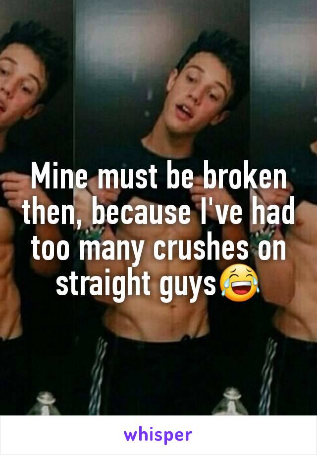 Mine must be broken then, because I've had too many crushes on straight guys😂