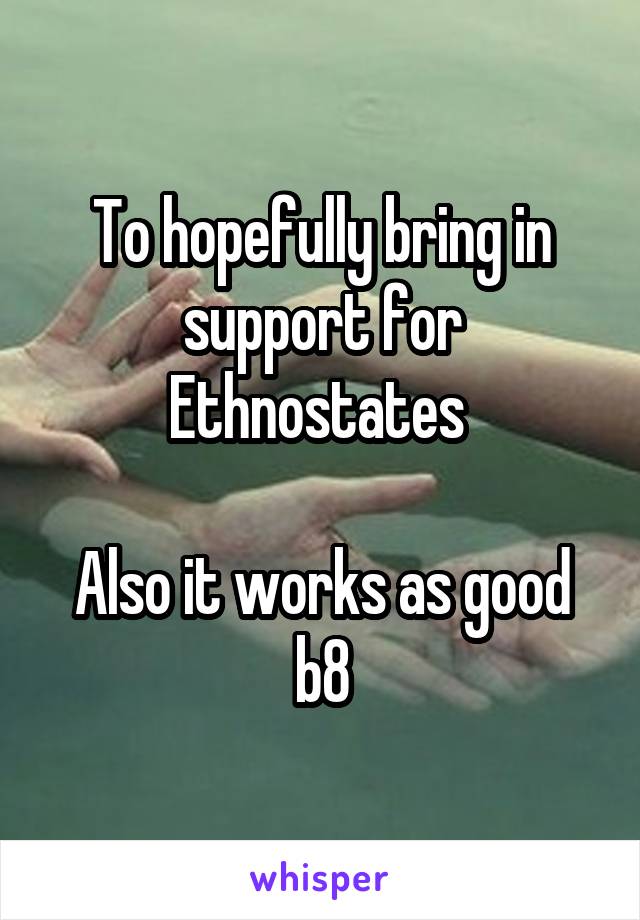 To hopefully bring in support for Ethnostates 

Also it works as good b8