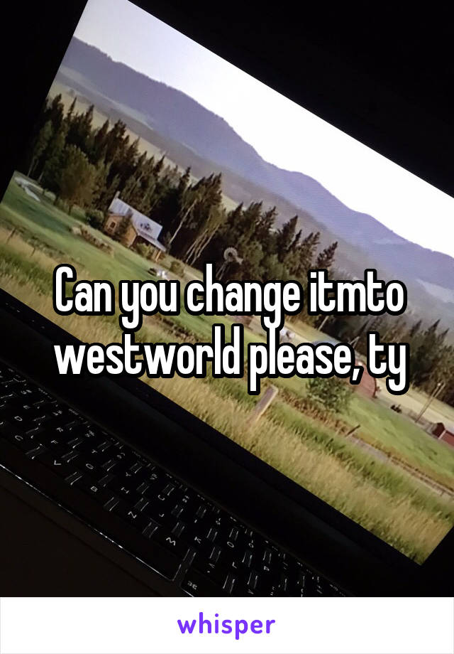 Can you change itmto westworld please, ty
