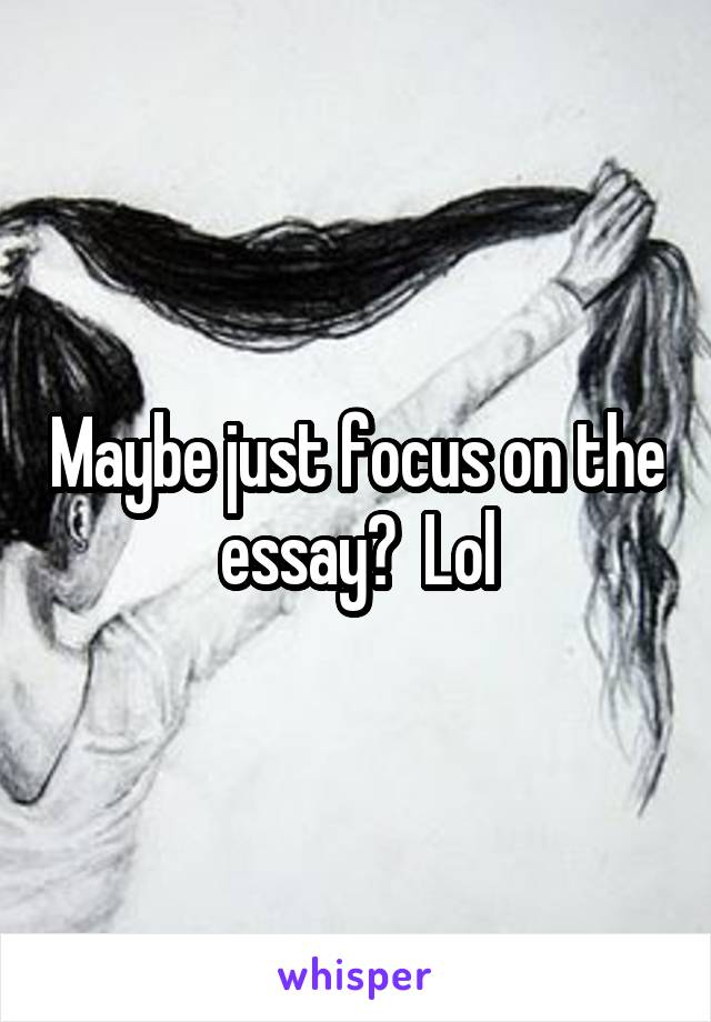 Maybe just focus on the essay?  Lol