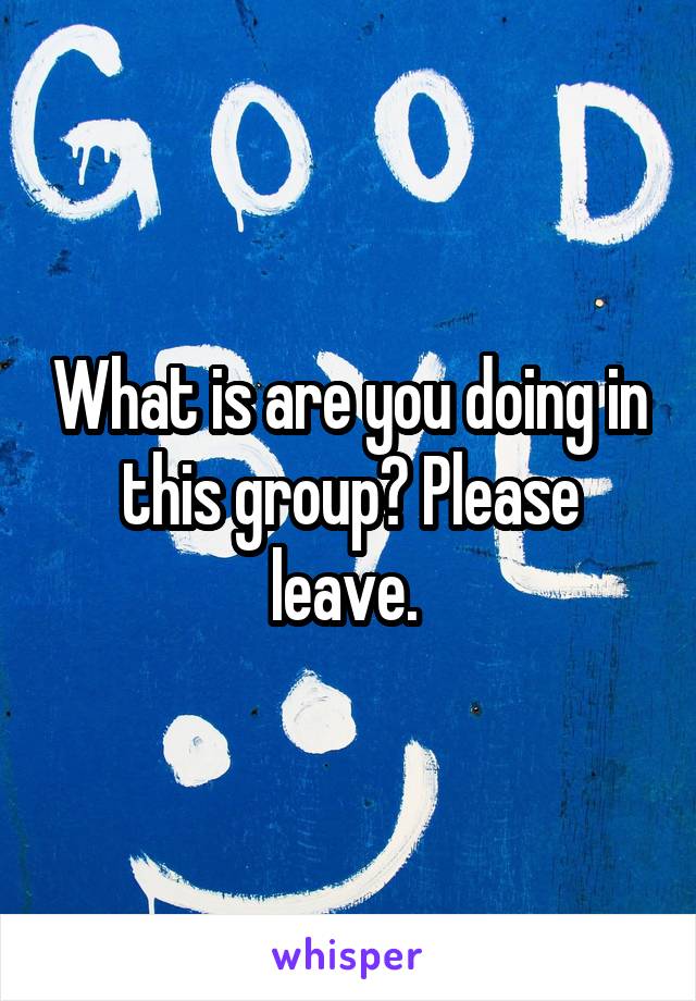 What is are you doing in this group? Please leave. 