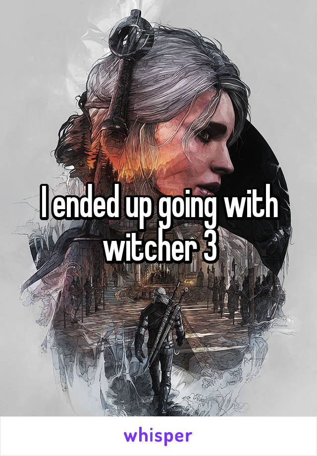 I ended up going with witcher 3