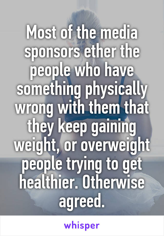 Most of the media sponsors ether the people who have something physically wrong with them that they keep gaining weight, or overweight people trying to get healthier. Otherwise agreed.