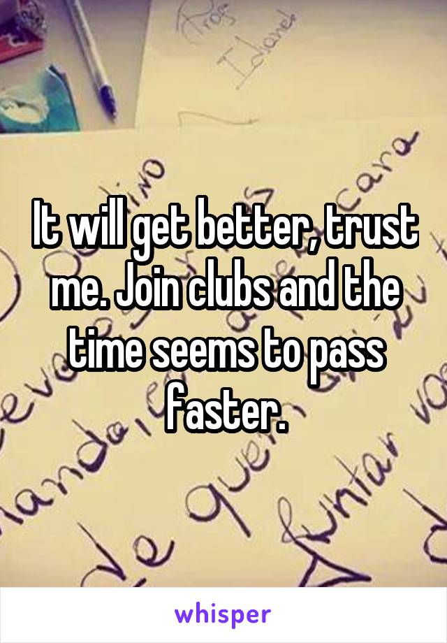 It will get better, trust me. Join clubs and the time seems to pass faster.