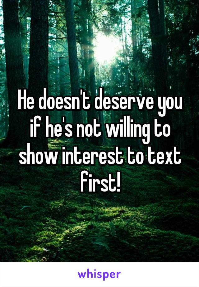 He doesn't deserve you if he's not willing to show interest to text first!