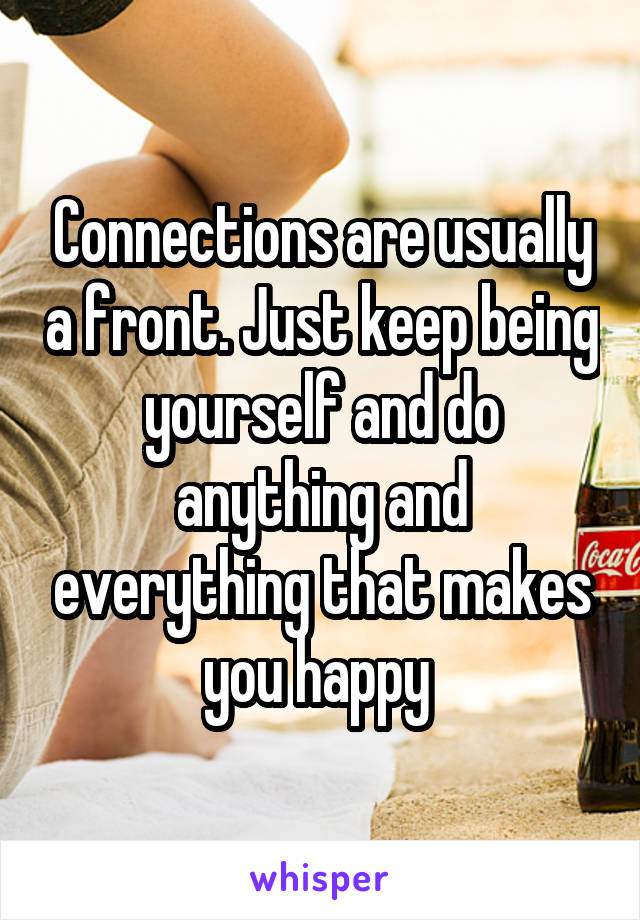 Connections are usually a front. Just keep being yourself and do anything and everything that makes you happy 