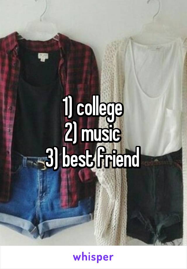1) college 
2) music 
3) best friend 
