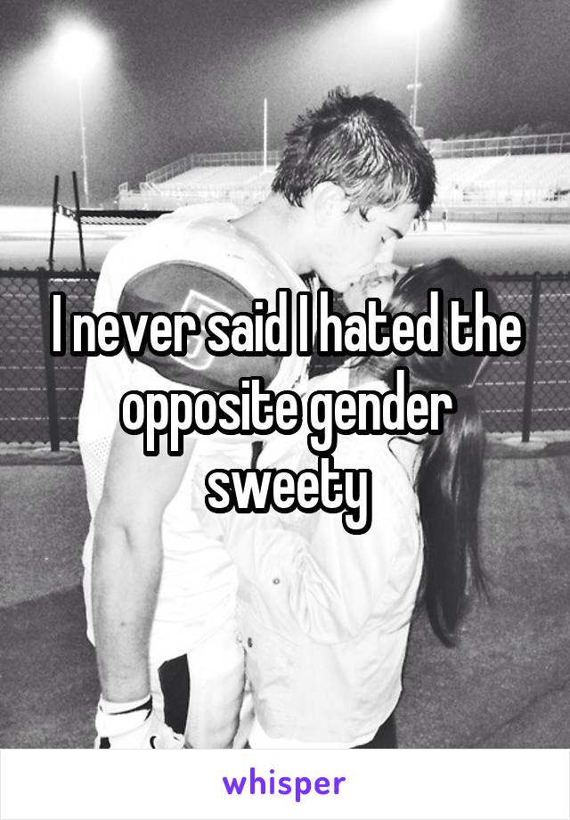 I never said I hated the opposite gender sweety