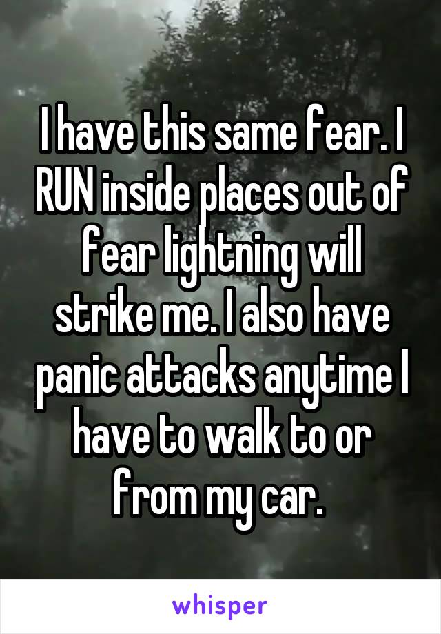 I have this same fear. I RUN inside places out of fear lightning will strike me. I also have panic attacks anytime I have to walk to or from my car. 