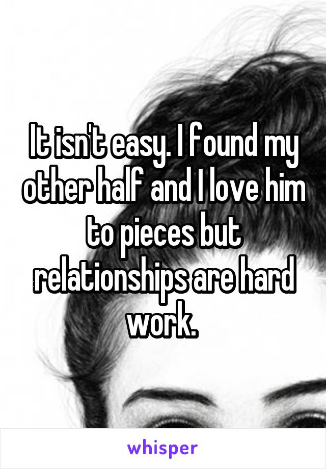 It isn't easy. I found my other half and I love him to pieces but relationships are hard work. 