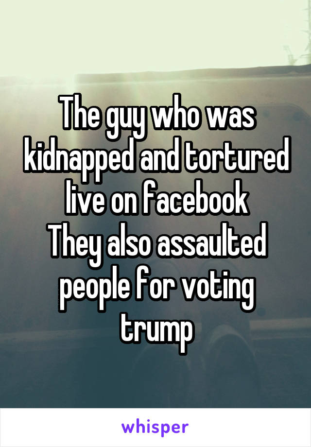 The guy who was kidnapped and tortured live on facebook
They also assaulted people for voting trump