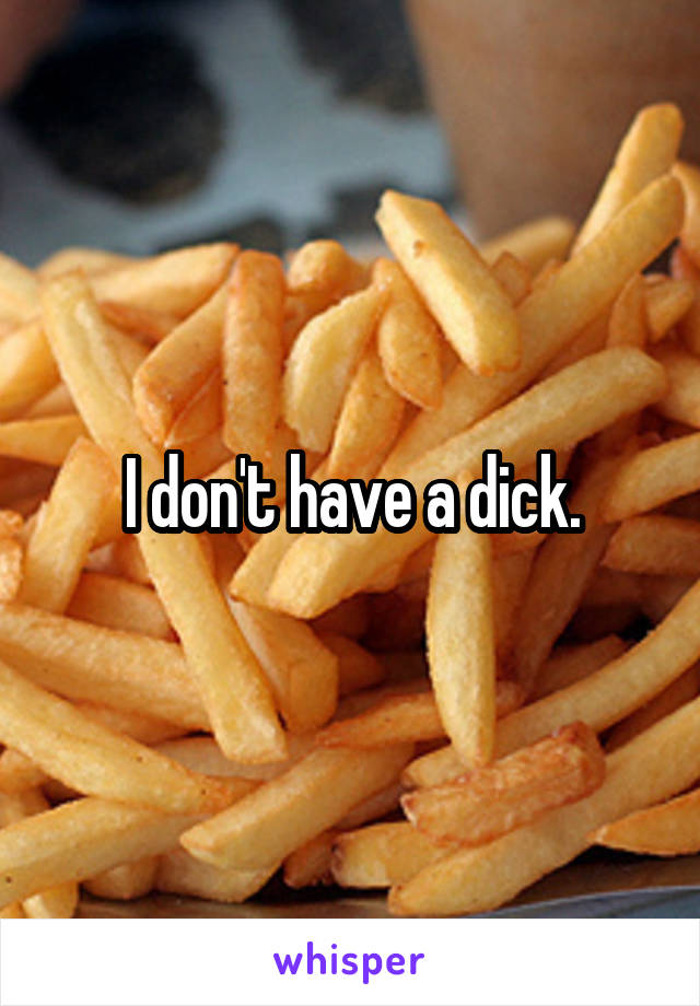 I don't have a dick.