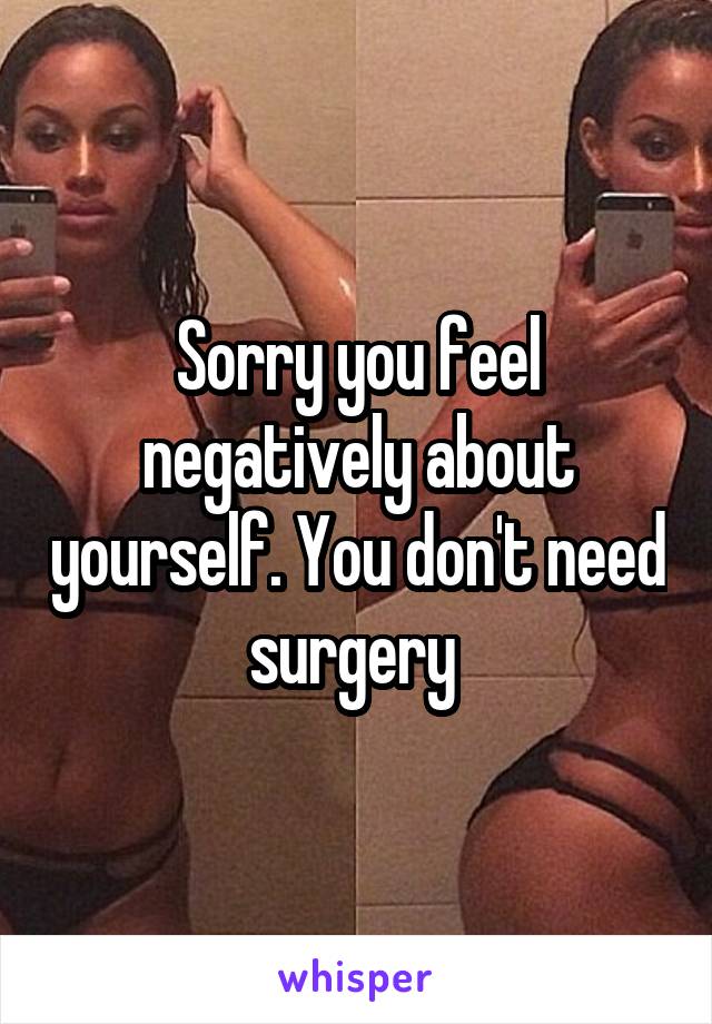 Sorry you feel negatively about yourself. You don't need surgery 
