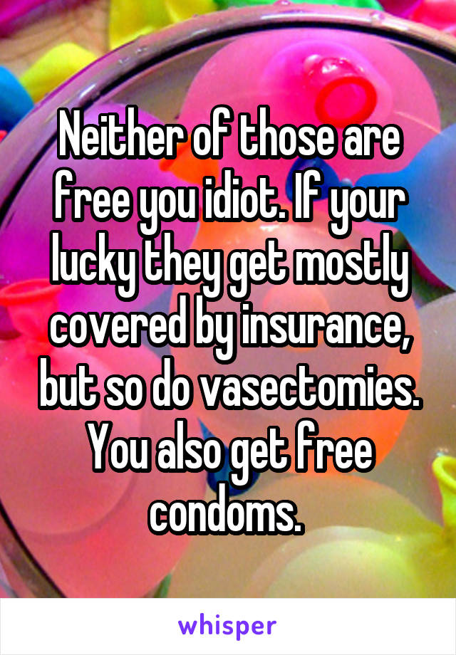 Neither of those are free you idiot. If your lucky they get mostly covered by insurance, but so do vasectomies. You also get free condoms. 