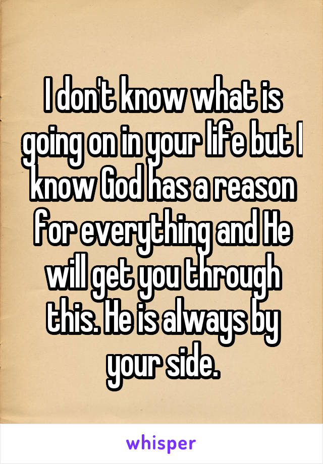 I don't know what is going on in your life but I know God has a reason for everything and He will get you through this. He is always by your side.