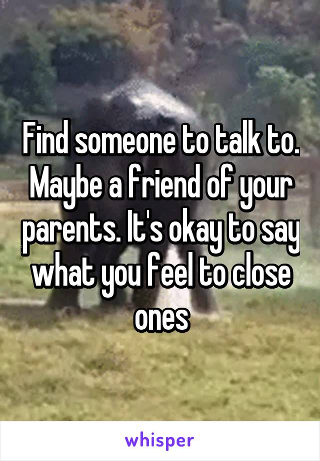 Find someone to talk to. Maybe a friend of your parents. It's okay to say what you feel to close ones