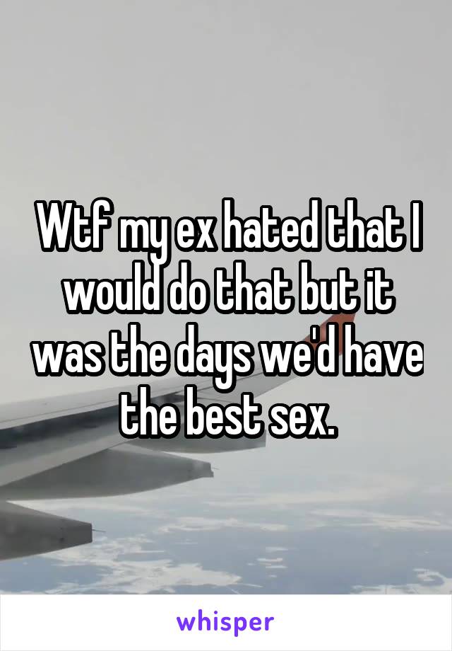 Wtf my ex hated that I would do that but it was the days we'd have the best sex.