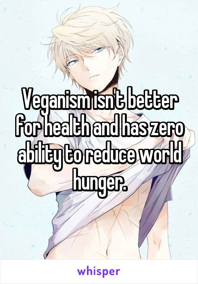 Veganism isn't better for health and has zero ability to reduce world hunger.
