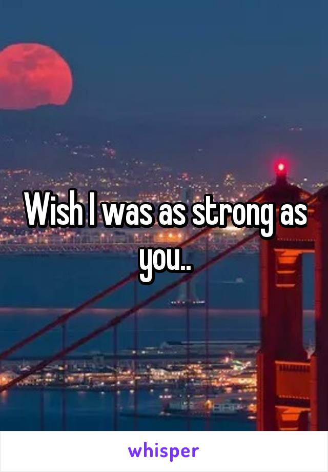 Wish I was as strong as you..