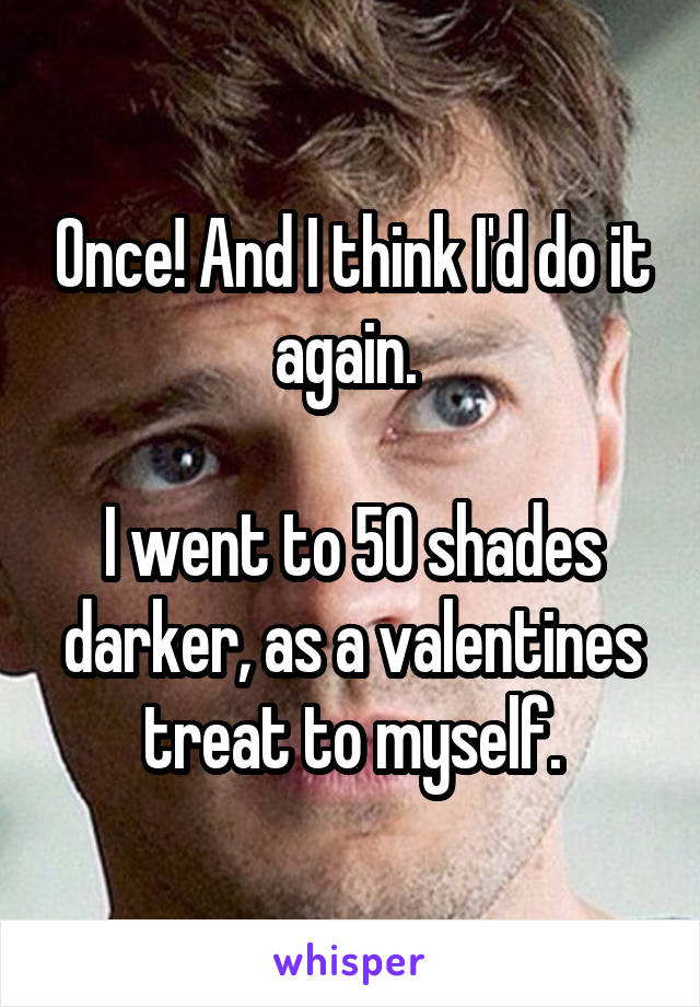 Once! And I think I'd do it again. 

I went to 50 shades darker, as a valentines treat to myself.