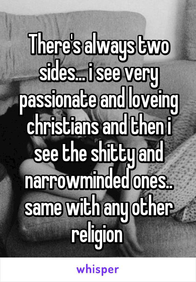 There's always two sides... i see very passionate and loveing christians and then i see the shitty and narrowminded ones.. same with any other religion 