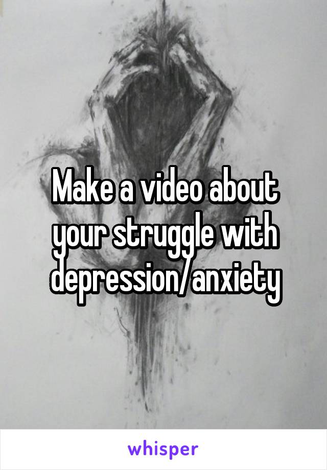 Make a video about your struggle with depression/anxiety