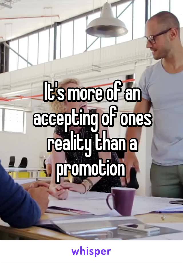 It's more of an accepting of ones reality than a promotion 