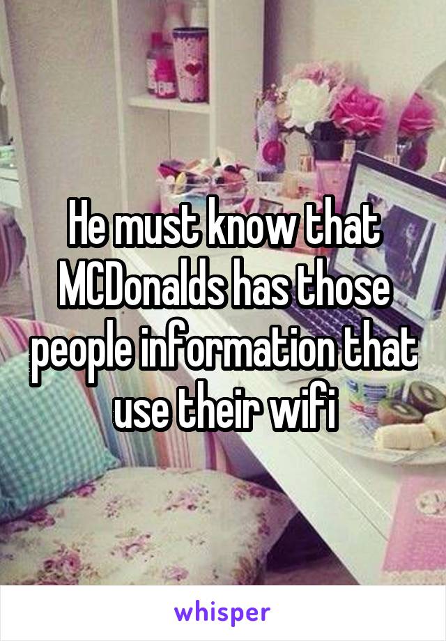 He must know that MCDonalds has those people information that use their wifi