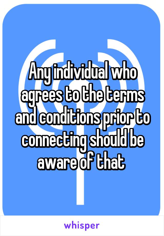 Any individual who agrees to the terms and conditions prior to connecting should be aware of that 