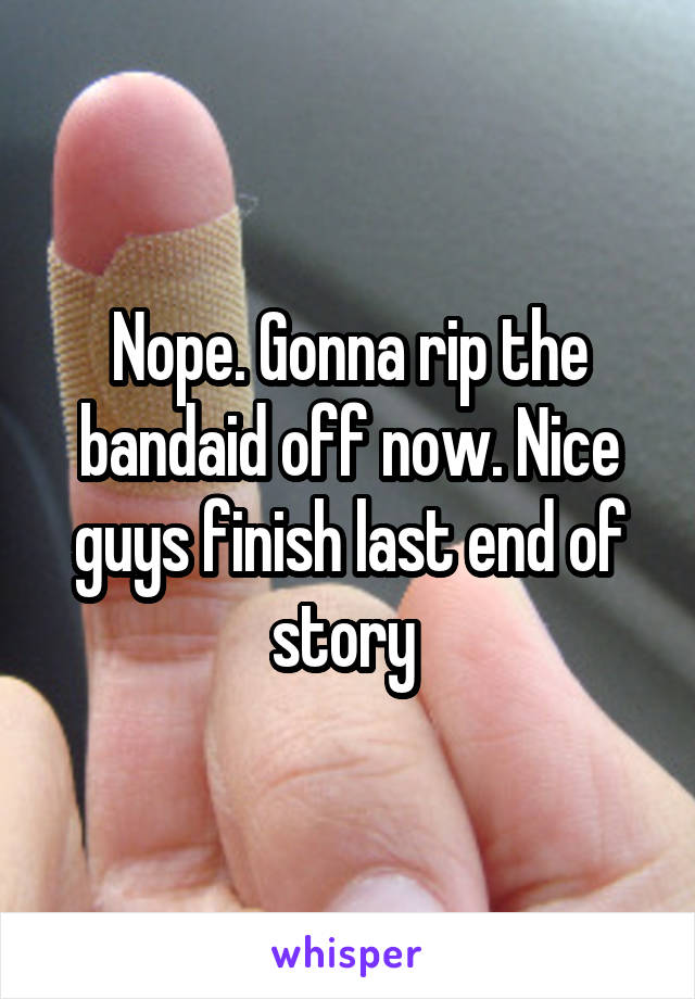 Nope. Gonna rip the bandaid off now. Nice guys finish last end of story 