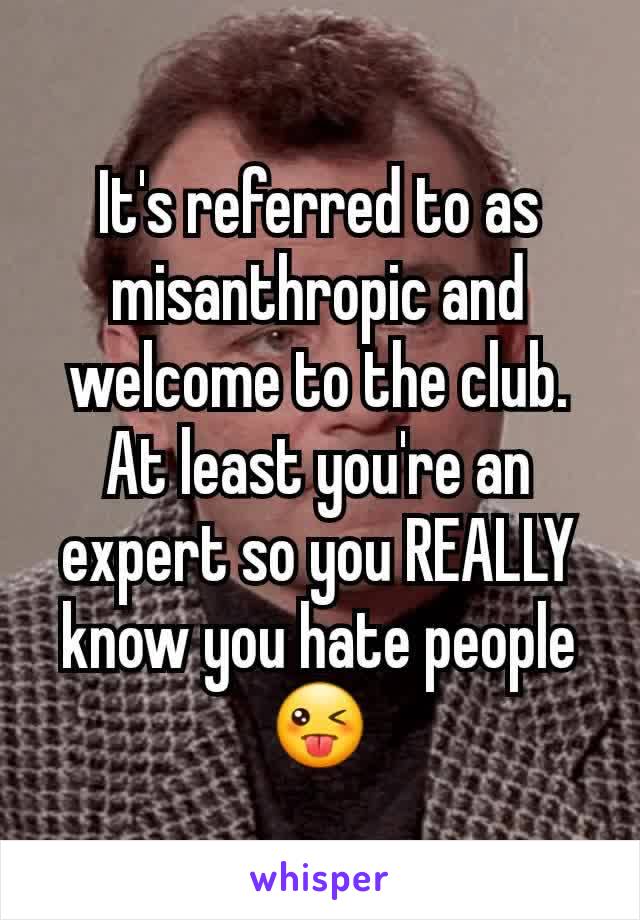 It's referred to as misanthropic and welcome to the club. At least you're an expert so you REALLY know you hate people😜