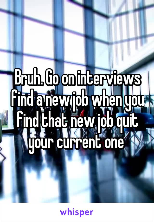 Bruh. Go on interviews find a new job when you find that new job quit your current one 
