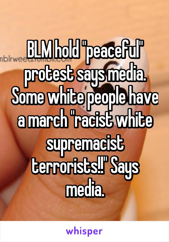 BLM hold "peaceful" protest says media. Some white people have a march "racist white supremacist terrorists!!" Says media.