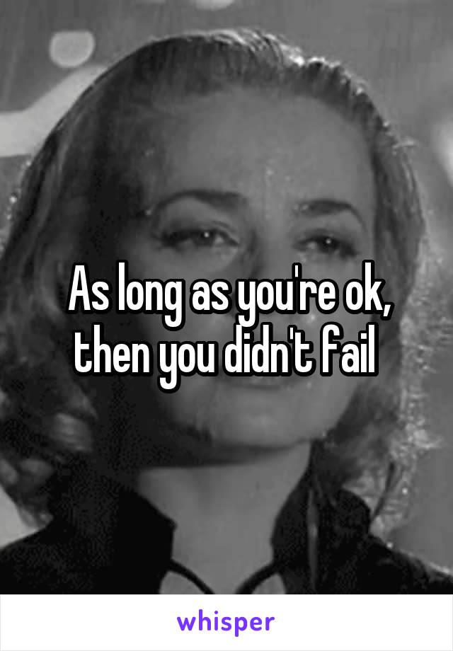 As long as you're ok, then you didn't fail 