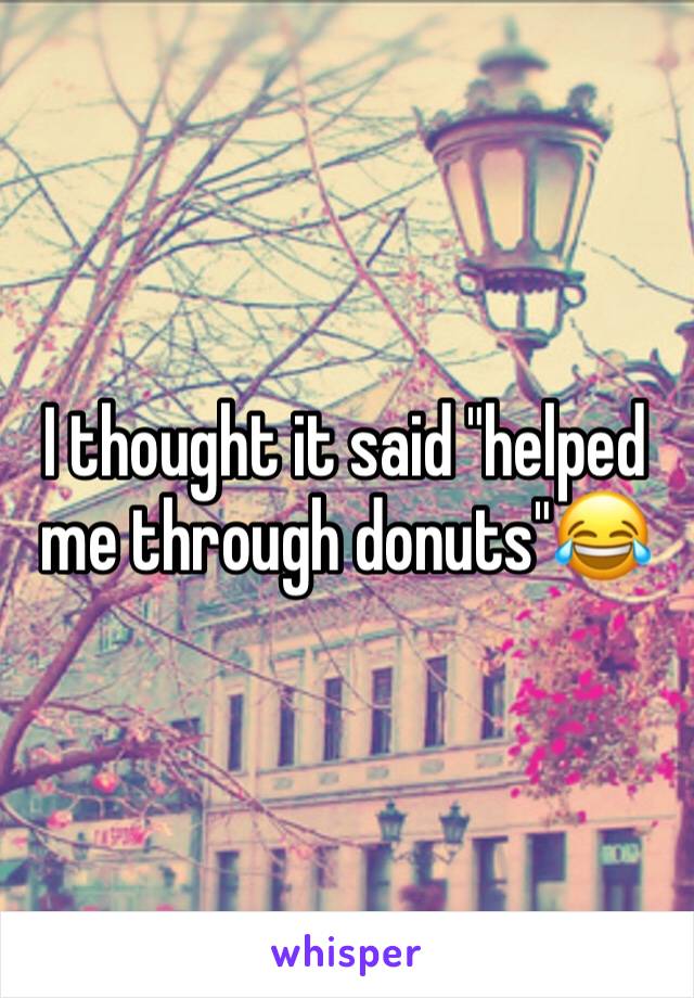 I thought it said "helped me through donuts"😂