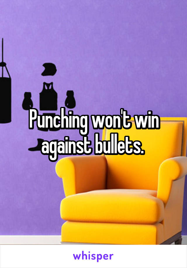 Punching won't win against bullets. 