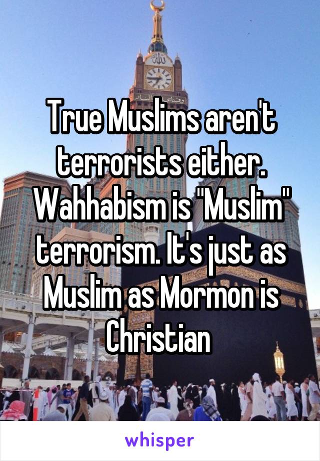 True Muslims aren't terrorists either. Wahhabism is "Muslim" terrorism. It's just as Muslim as Mormon is Christian 